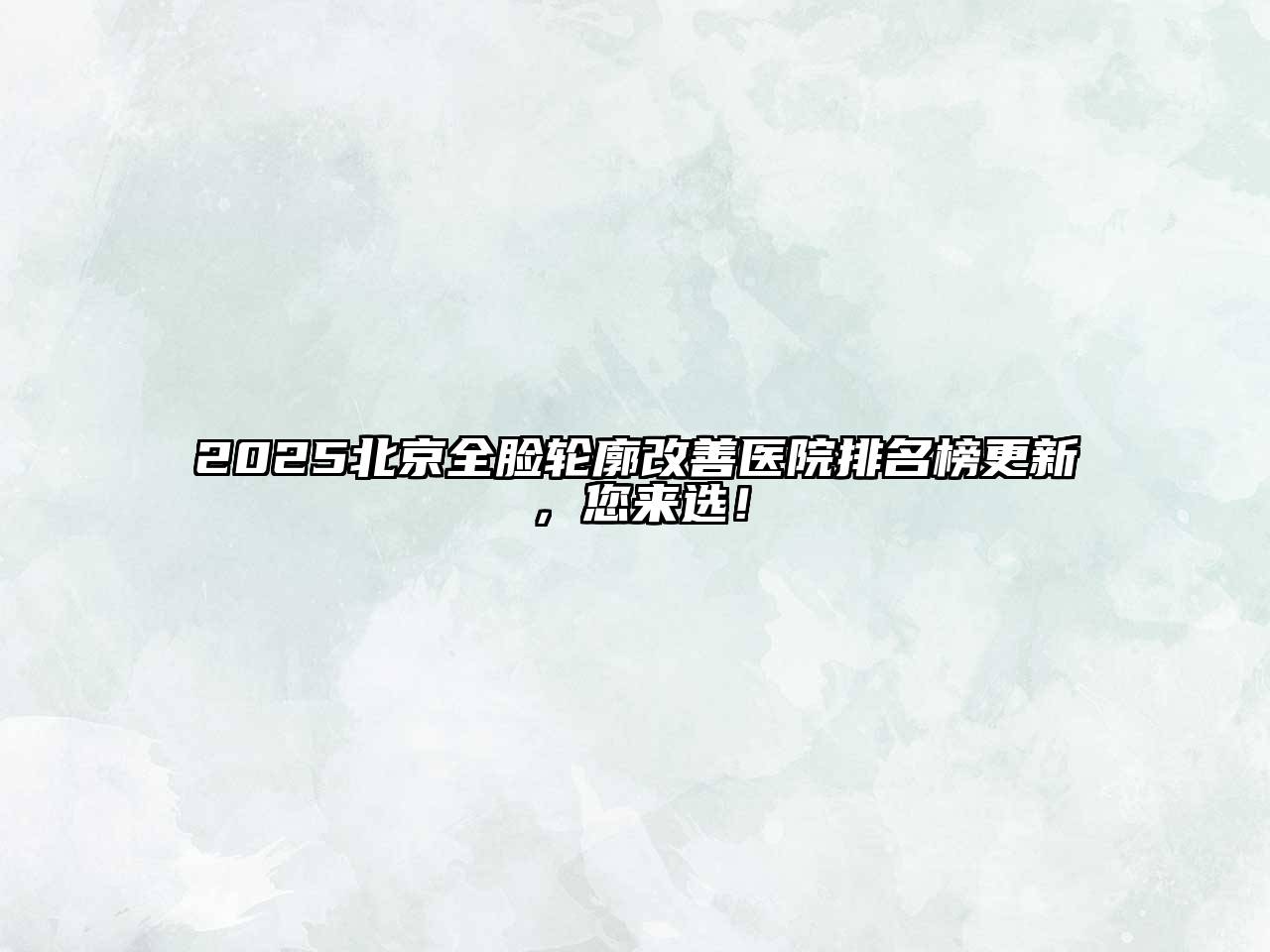 2025北京全脸轮廓改善医院排名榜更新，您来选！