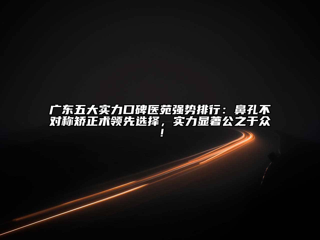 广东五大实力口碑医苑强势排行：鼻孔不对称矫正术领先选择，实力显著公之于众！
