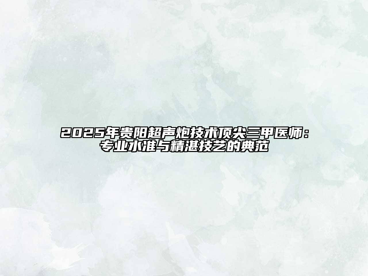 2025年贵阳超声炮技术顶尖三甲医师：专业水准与精湛技艺的典范