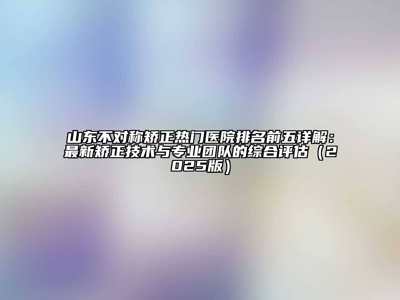 山东不对称矫正热门医院排名前五详解：最新矫正技术与专业团队的综合评估2025年