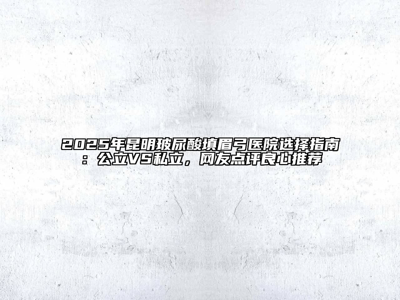 2025年昆明玻尿酸填眉弓医院选择指南：公立VS私立，网友点评良心推荐