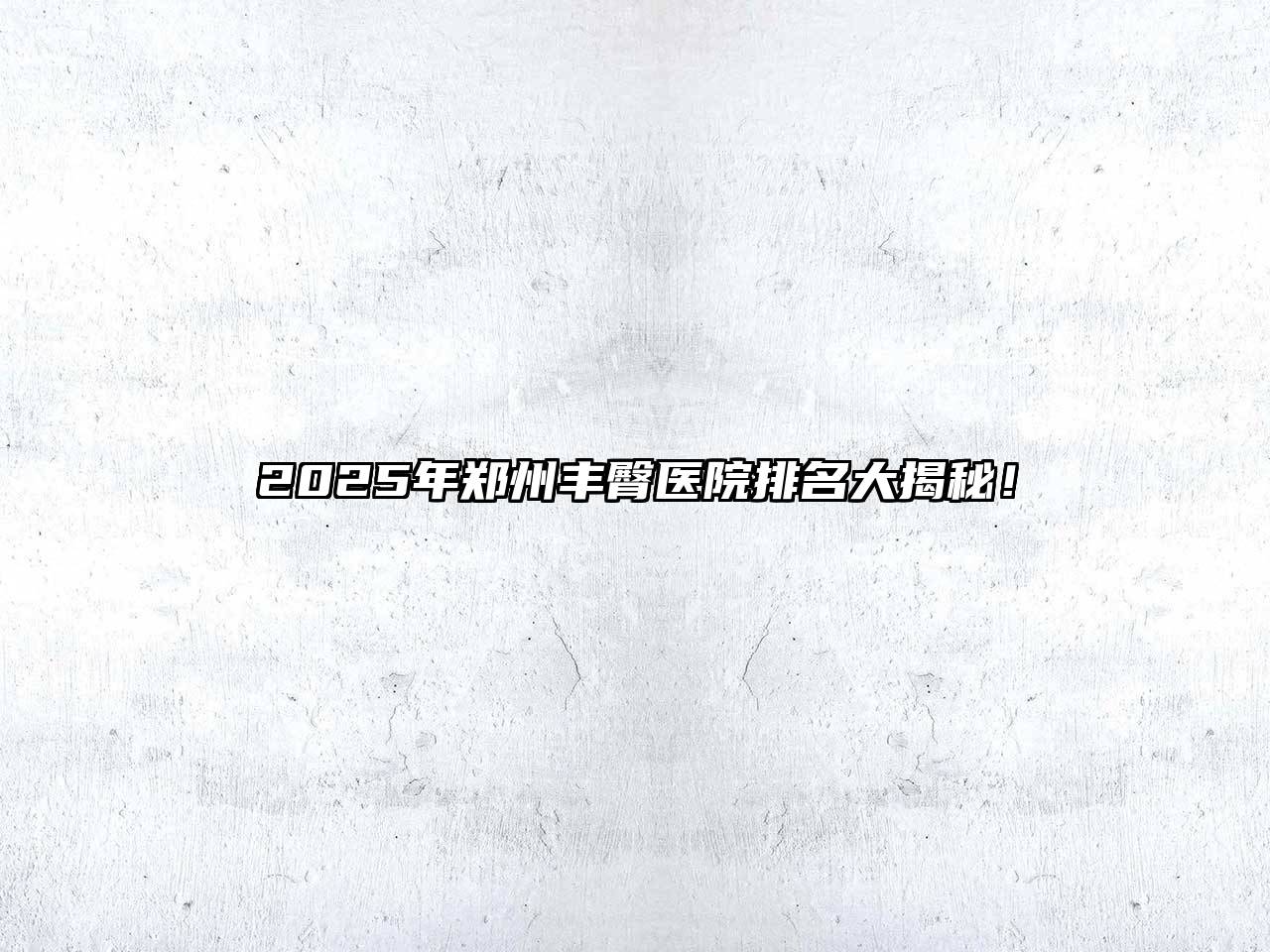 2025年郑州丰臀医院排名大揭秘！