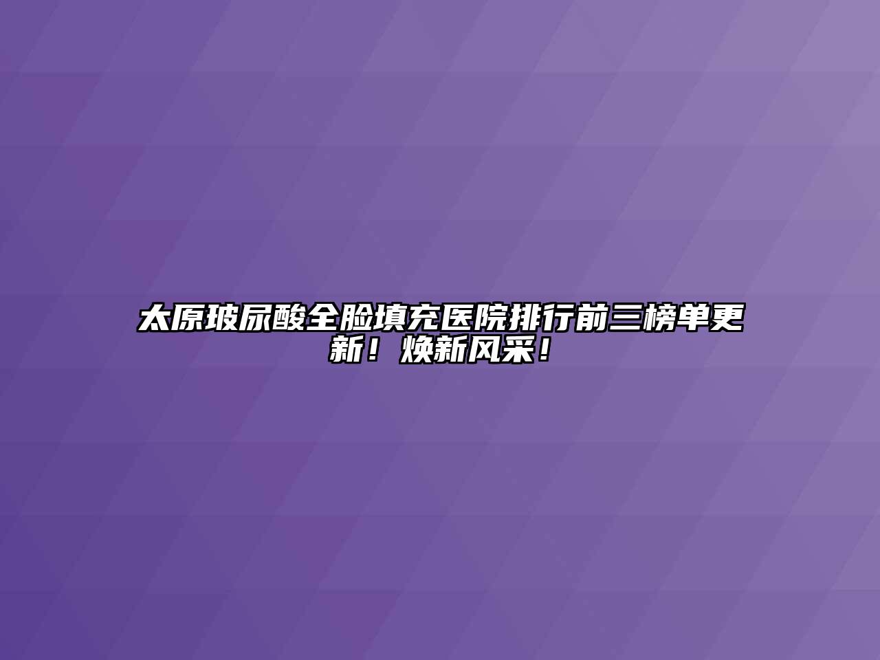 太原玻尿酸全脸填充医院排行前三榜单更新！焕新风采！