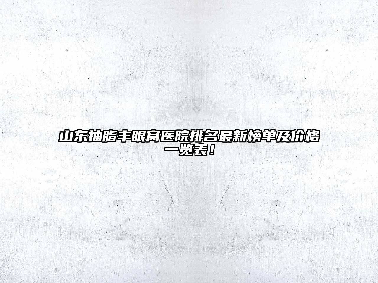 山东抽脂丰眼窝医院排名最新榜单及价格一览表！