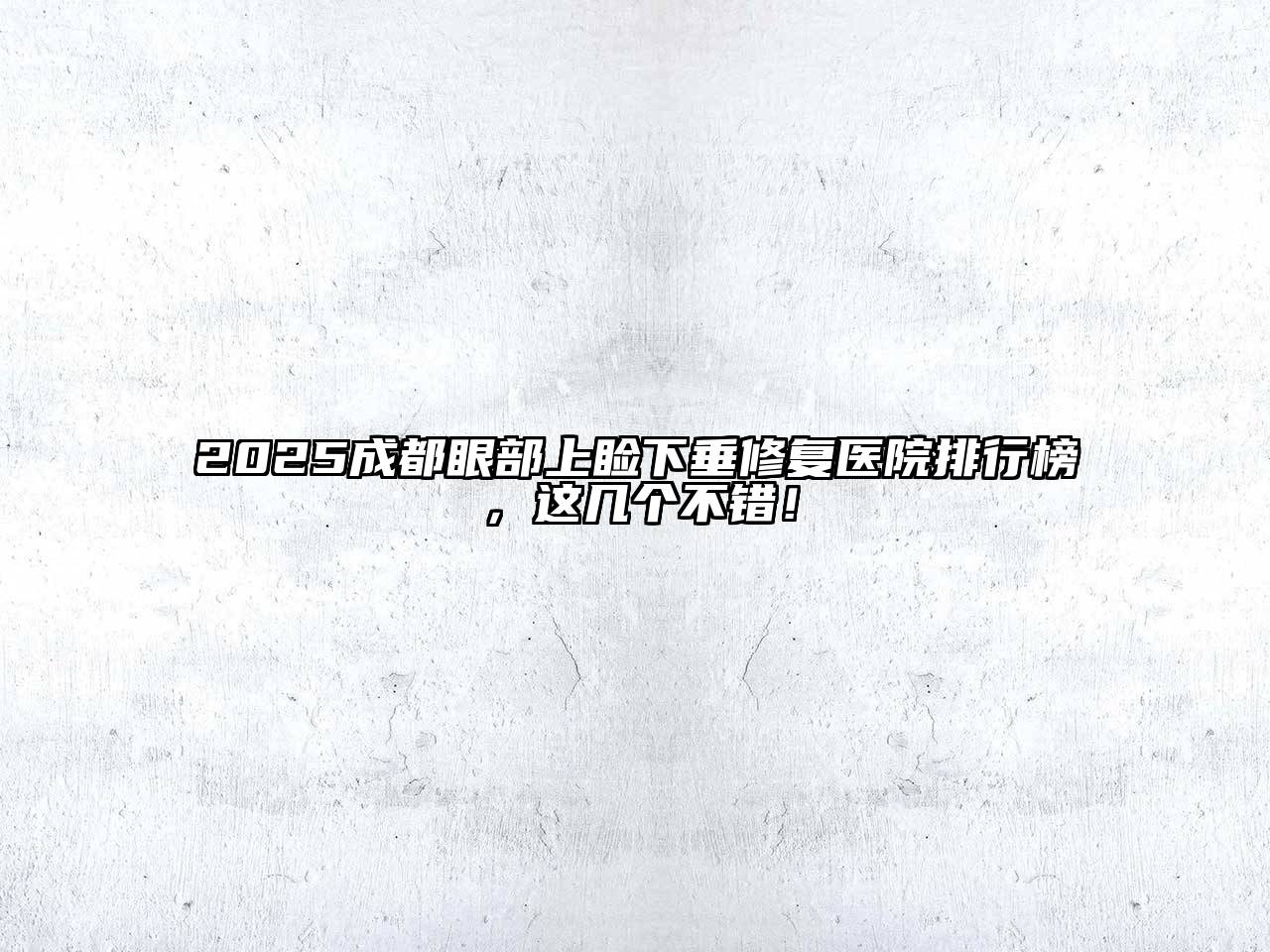 2025成都眼部上睑下垂修复医院排行榜，这几个不错！