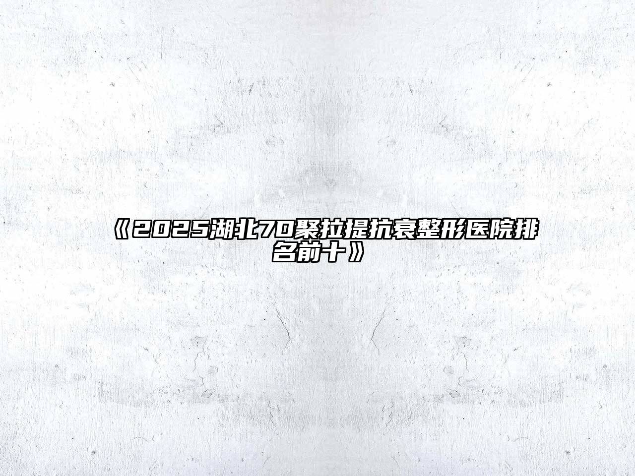 2025湖北7D聚拉提抗衰整形医院排名前十
