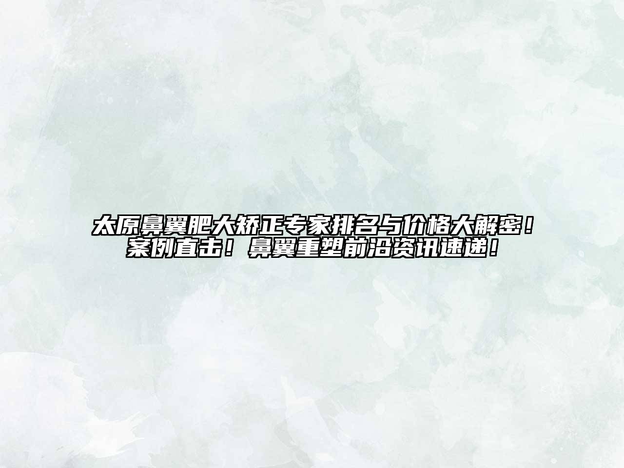 太原鼻翼肥大矫正专家排名与价格大解密！案例直击！鼻翼重塑前沿资讯速递！