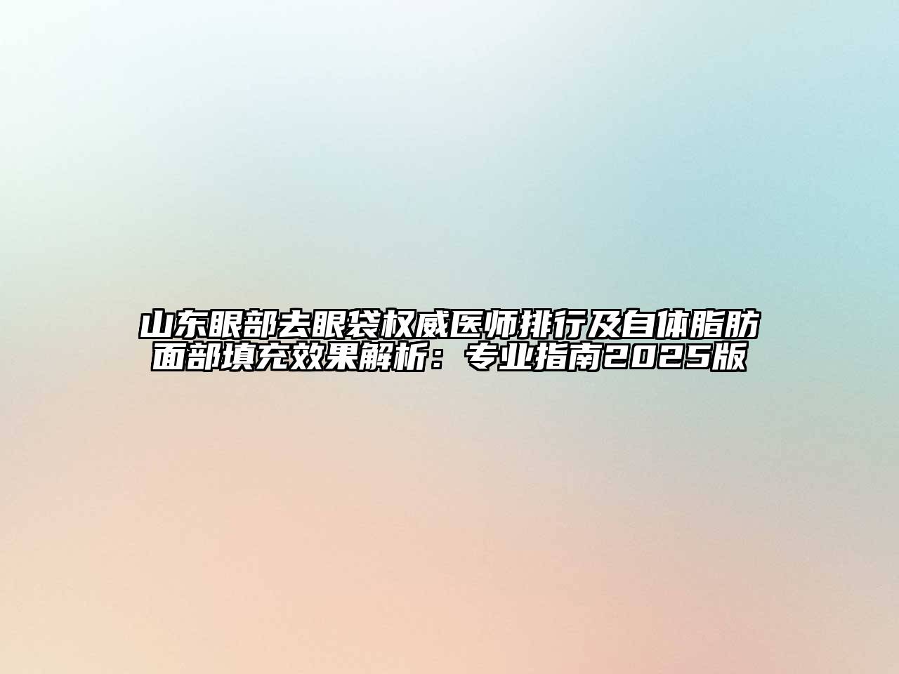 山东眼部去眼袋权威医师排行及自体脂肪面部填充效果解析：专业指南2025版
