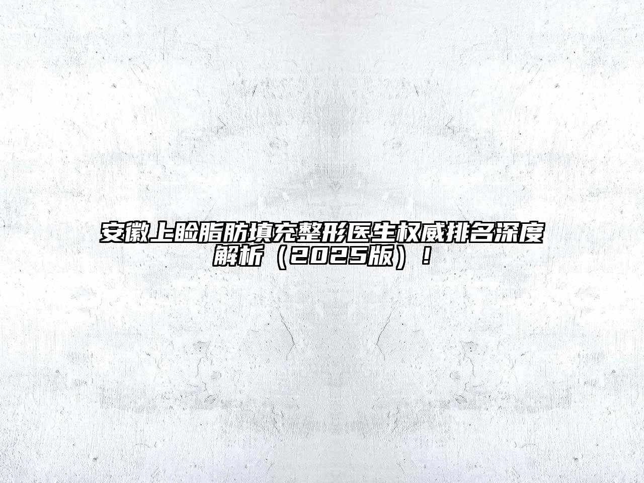 安徽上睑脂肪填充整形医生权威排名深度解析2025年！