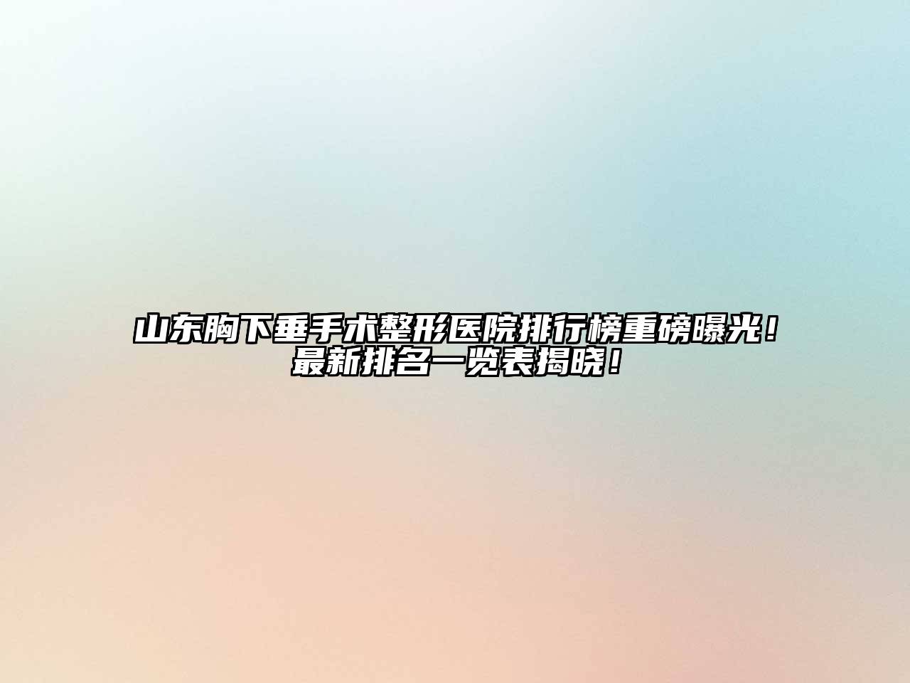 山东胸下垂手术整形医院排行榜重磅曝光！最新排名一览表揭晓！