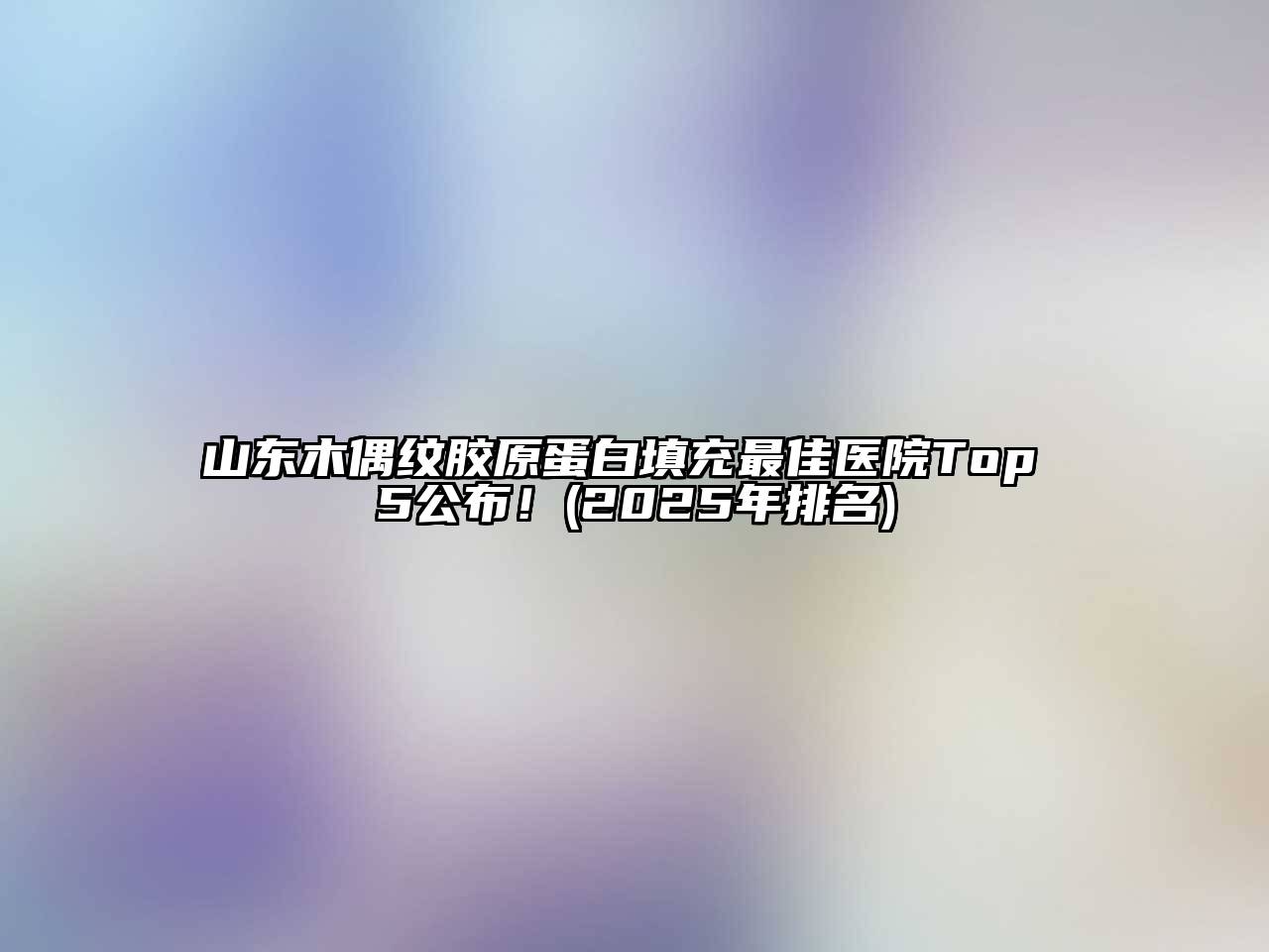 山东木偶纹胶原蛋白填充最佳医院Top 5公布！(2025年排名)