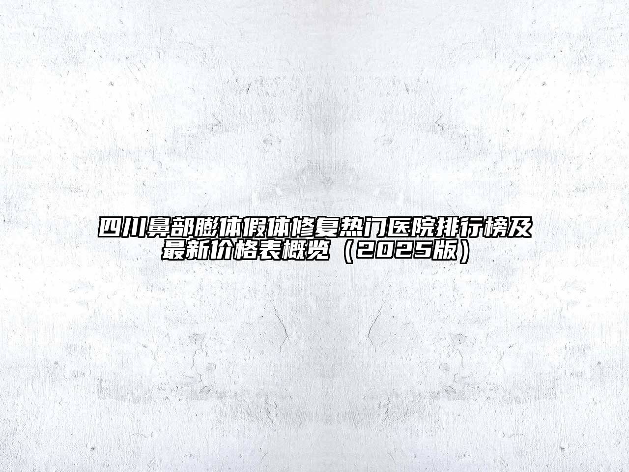 四川鼻部膨体假体修复热门医院排行榜及最新价格表概览2025年