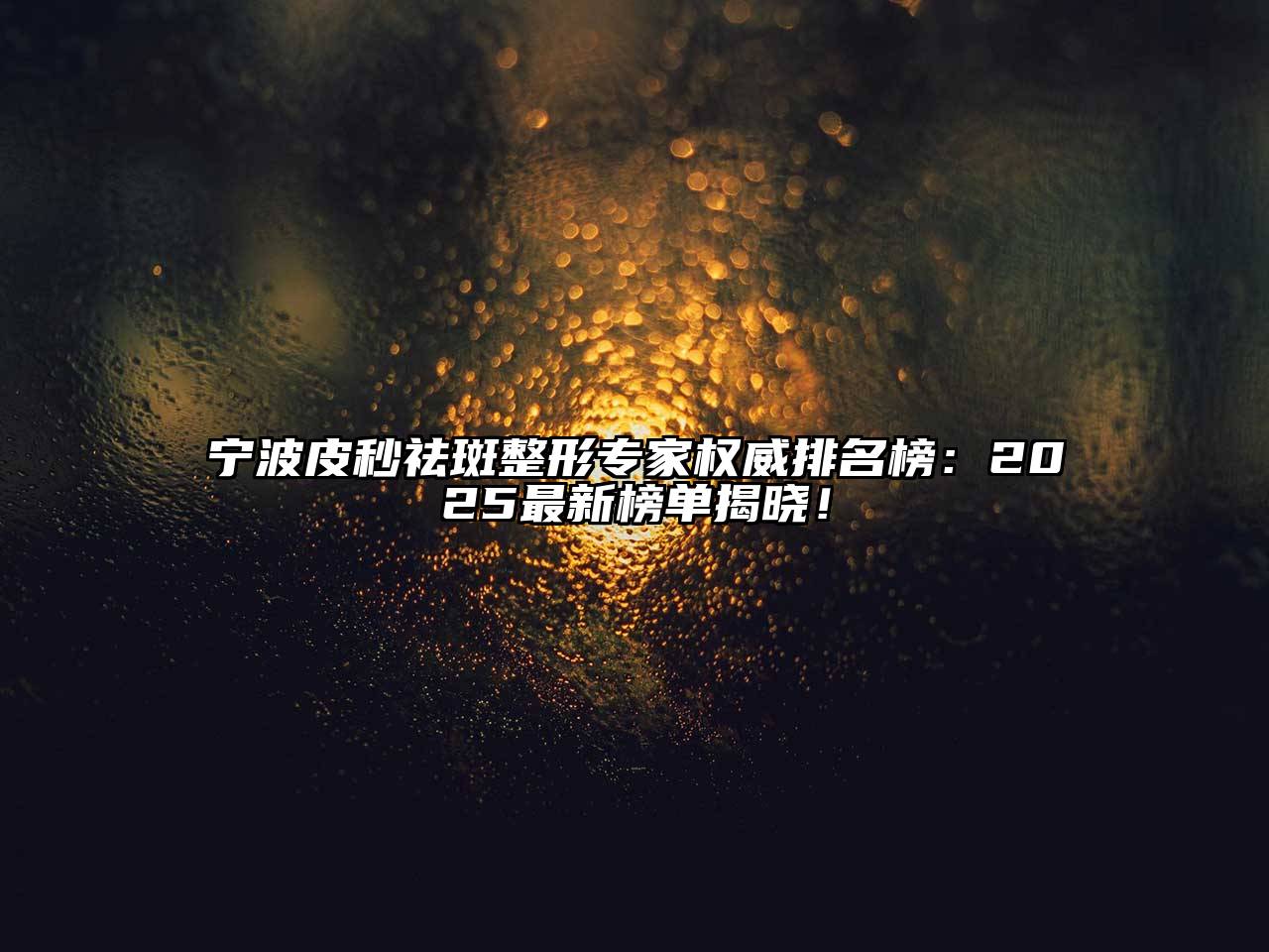 宁波皮秒祛斑整形专家权威排名榜：2025最新榜单揭晓！