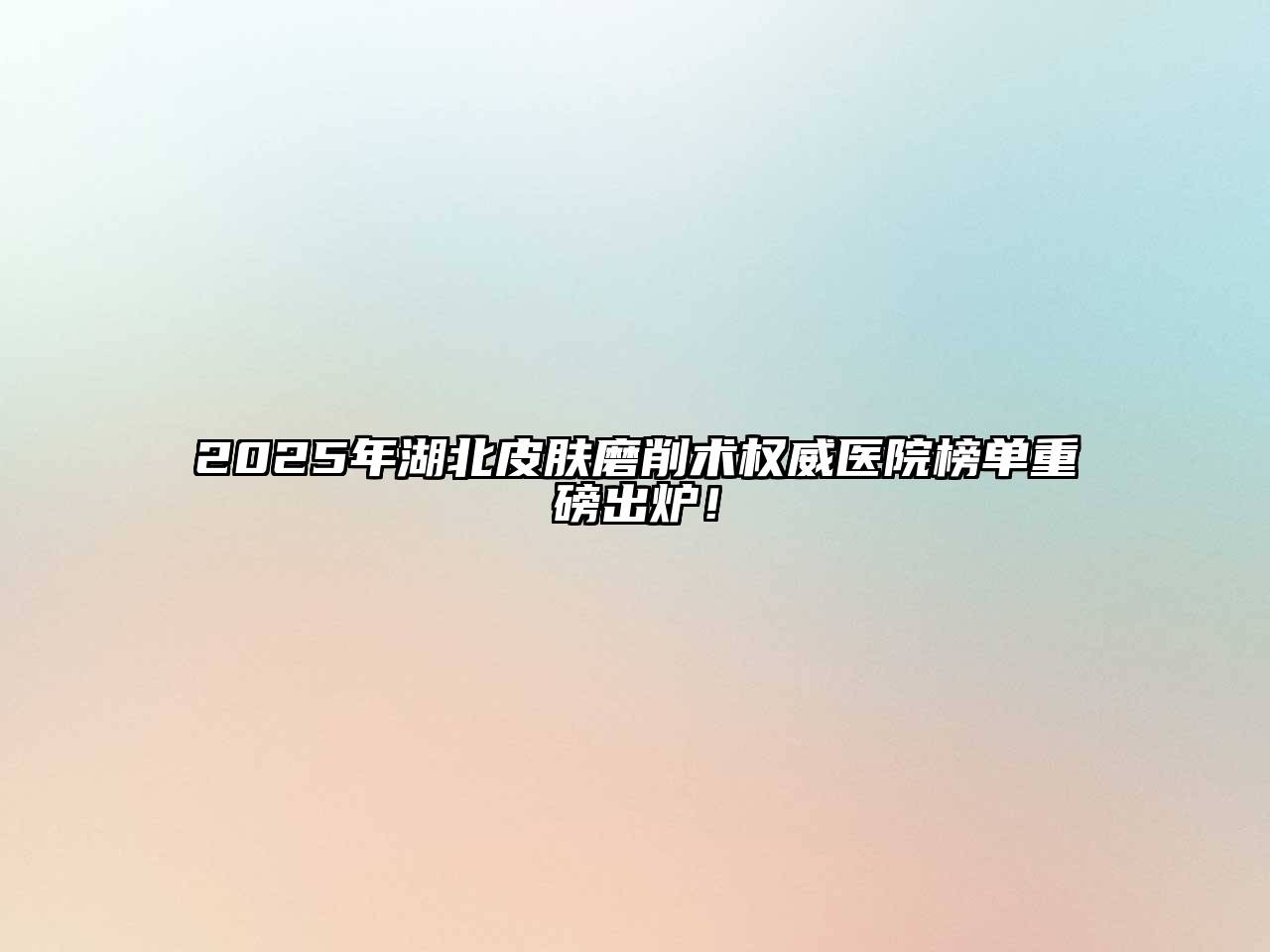 2025年湖北皮肤磨削术权威医院榜单重磅出炉！