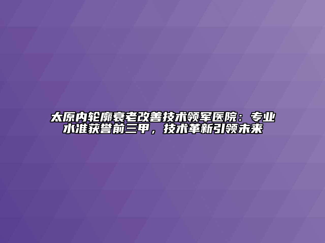 太原内轮廓衰老改善技术领军医院：专业水准获誉前三甲，技术革新引领未来