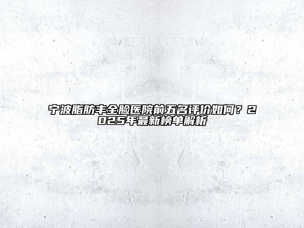 宁波脂肪丰全脸医院前五名评价如何？2025年最新榜单解析