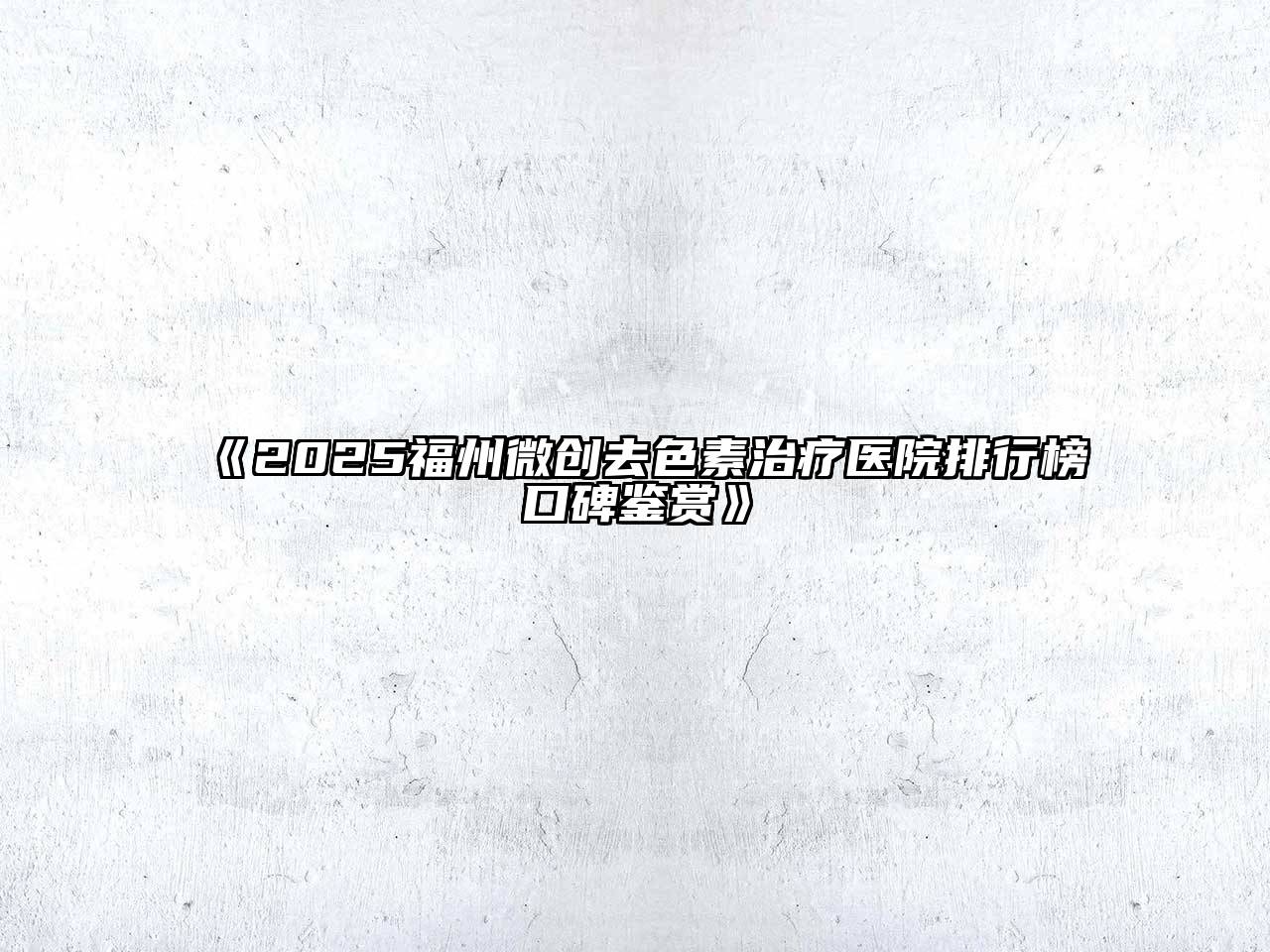 2025福州微创去色素治疗医院排行榜口碑鉴赏