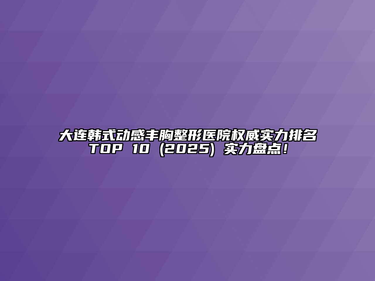 大连韩式动感丰胸整形医院权威实力排名TOP 10 2025年 实力盘点！