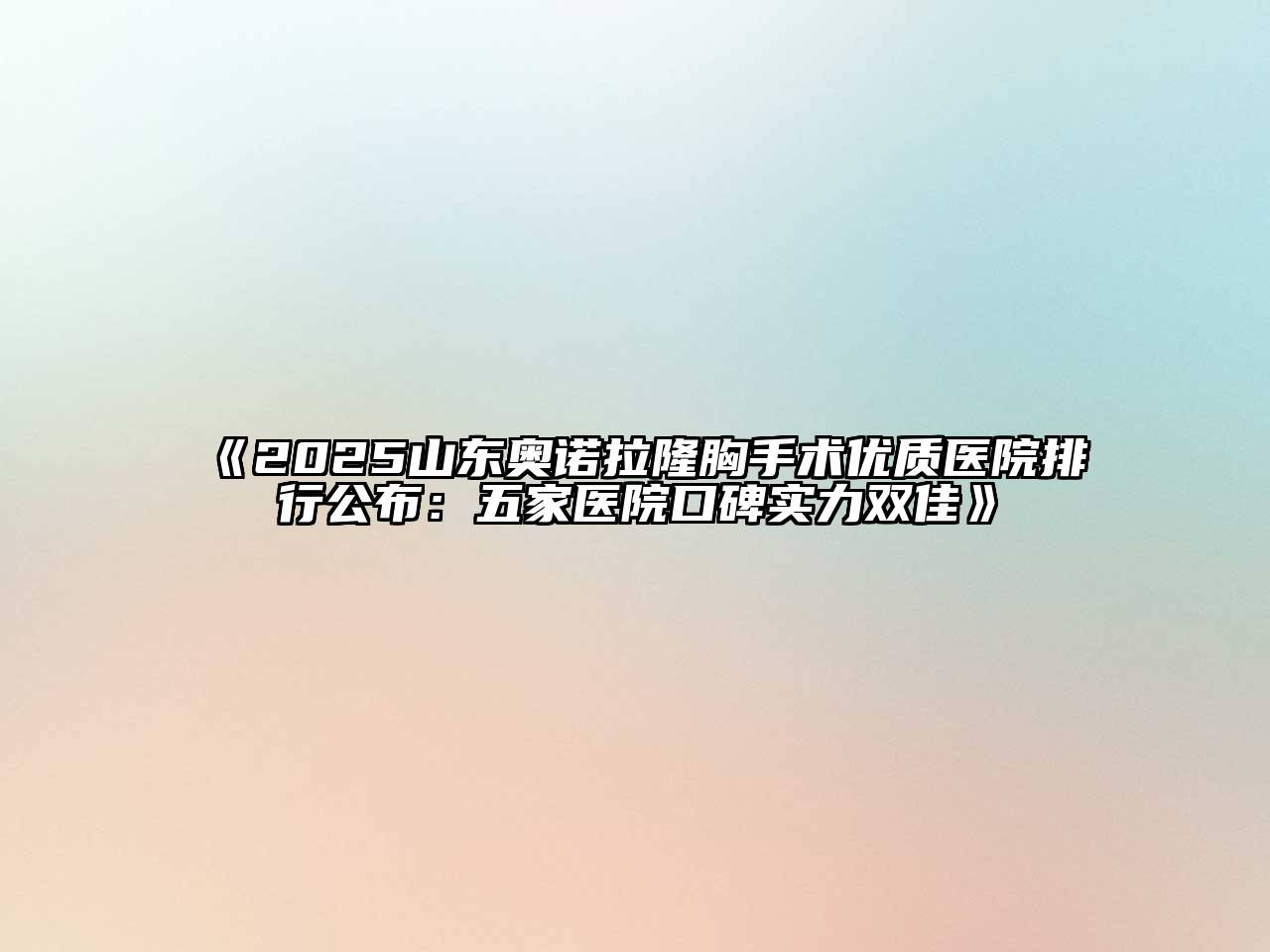 2025山东奥诺拉隆胸手术优质医院排行公布：五家医院口碑实力双佳
