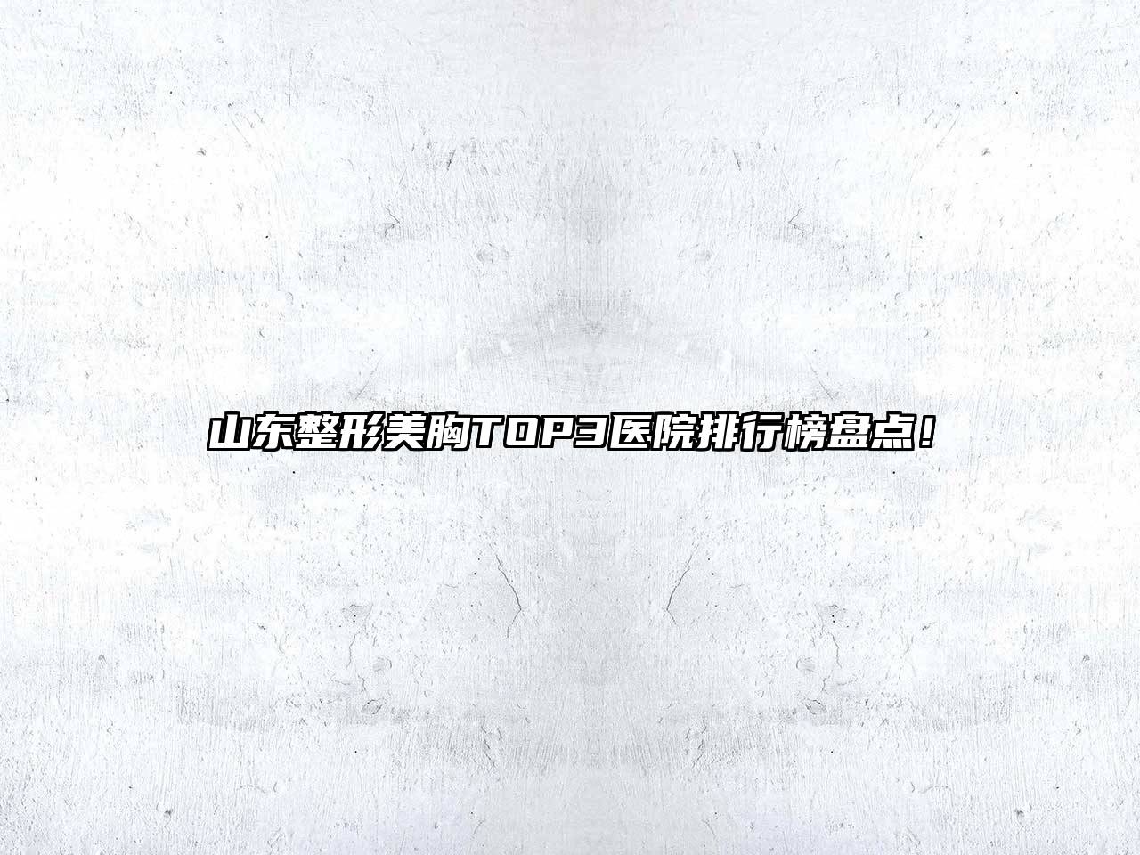山东整形美胸TOP3医院排行榜盘点！