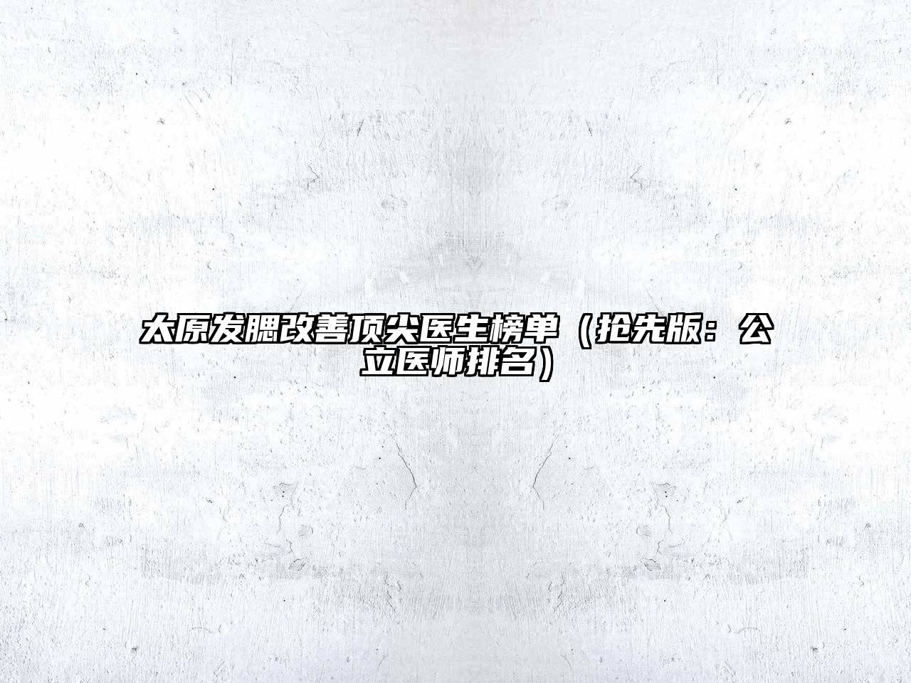 太原发腮改善顶尖医生榜单（抢先版：公立医师排名）