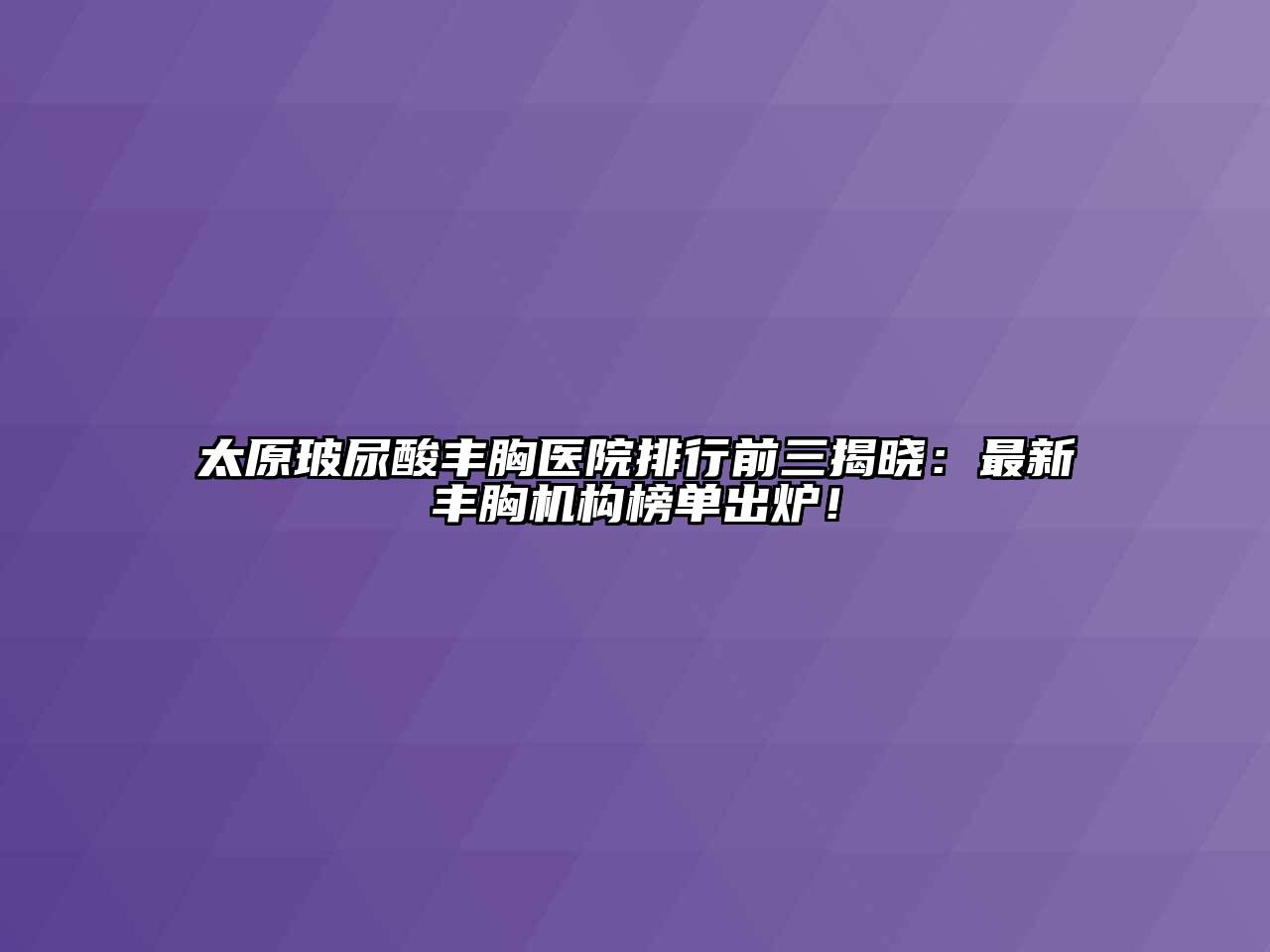 太原玻尿酸丰胸医院排行前三揭晓：最新丰胸机构榜单出炉！