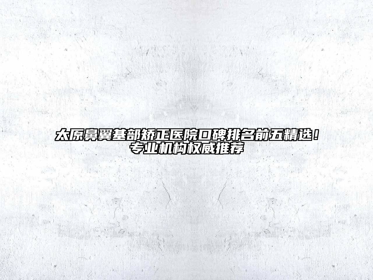 太原鼻翼基部矫正医院口碑排名前五精选！专业机构权威推荐