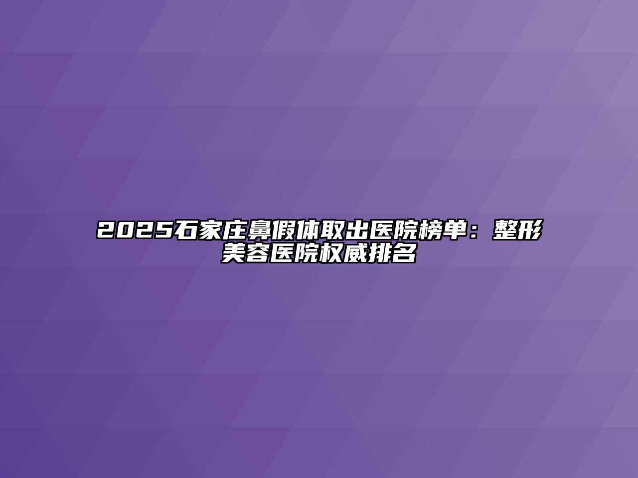 2025石家庄鼻假体取出医院榜单：整形美容医院权威排名