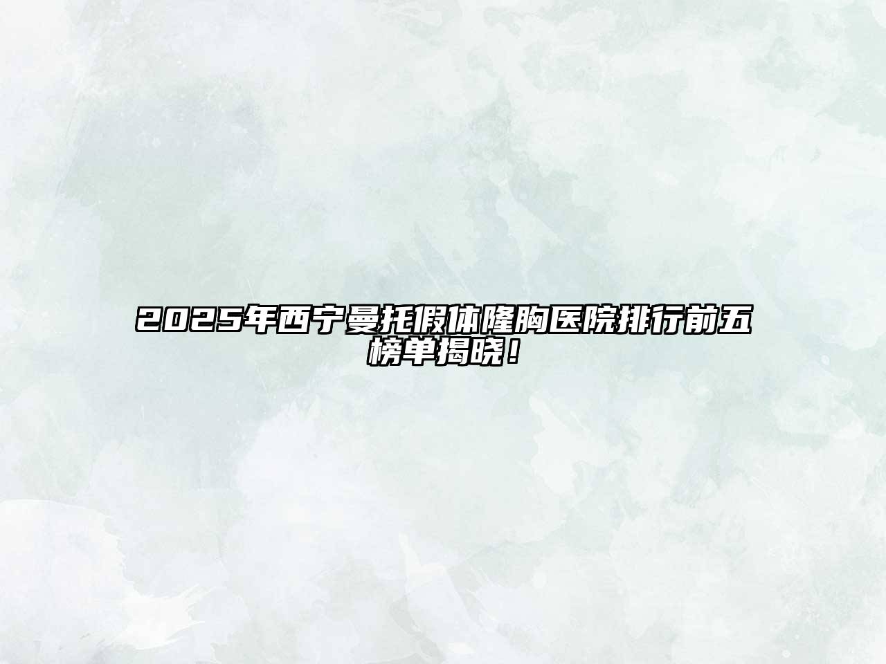 2025年西宁曼托假体隆胸医院排行前五榜单揭晓！