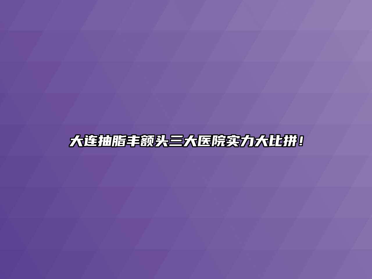 大连抽脂丰额头三大医院实力大比拼！