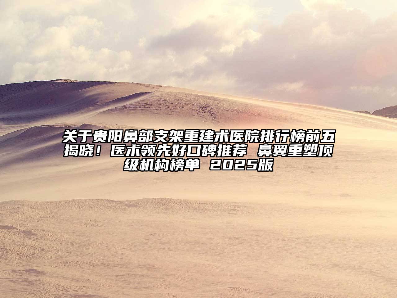 贵阳鼻部支架重建术医院排行榜前五揭晓！医术领先好口碑推荐 鼻翼重塑顶级机构榜单 2025版