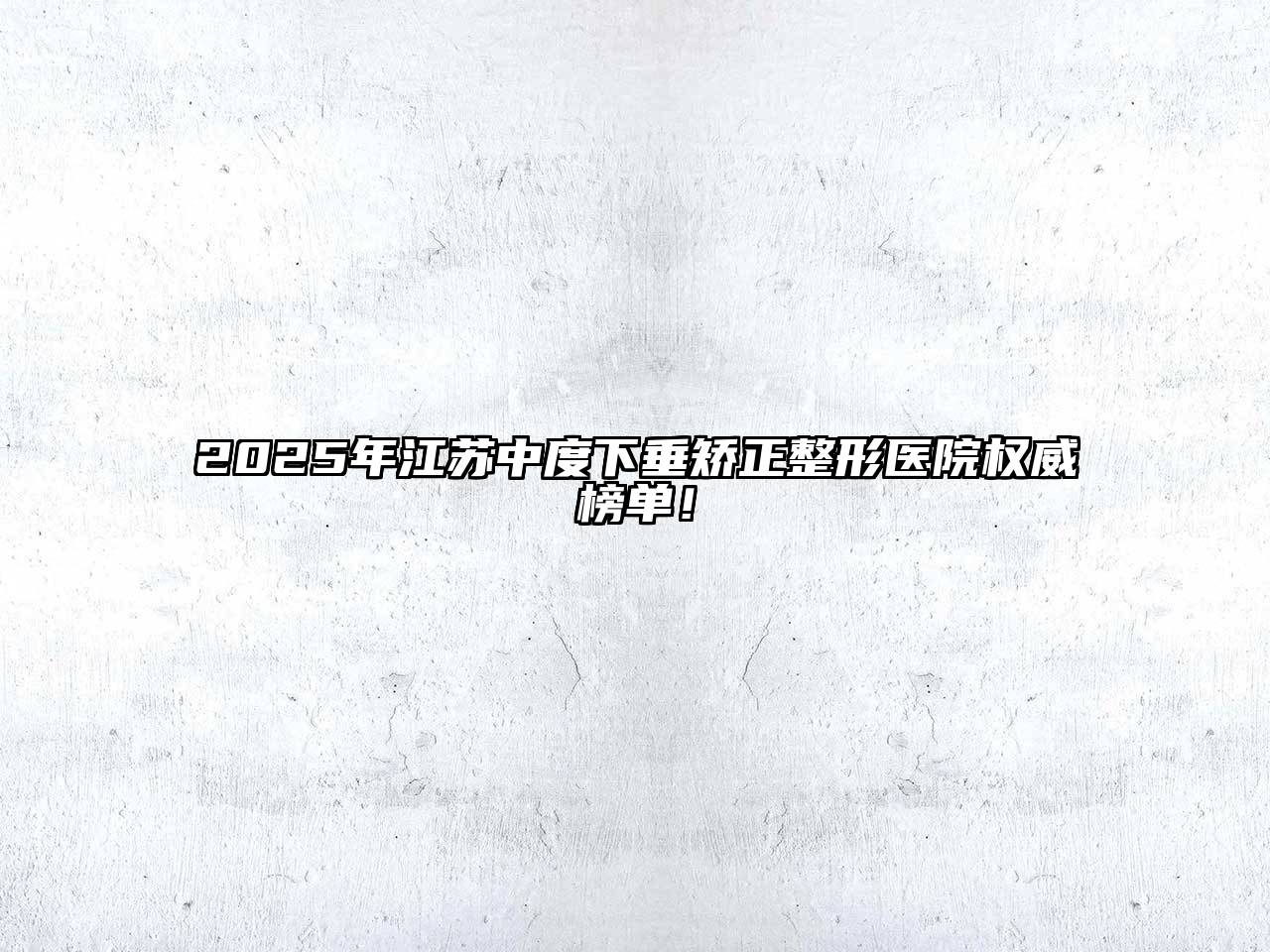 2025年江苏中度下垂矫正整形医院权威榜单！