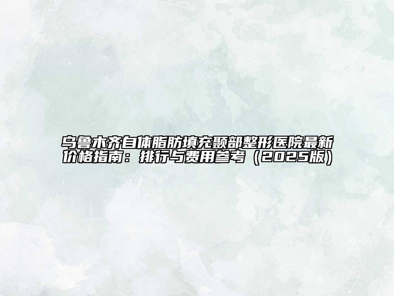 乌鲁木齐自体脂肪填充颞部整形医院最新价格指南：排行与费用参考2025年