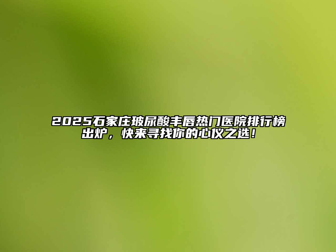 2025石家庄玻尿酸丰唇热门医院排行榜出炉，快来寻找你的心仪之选！