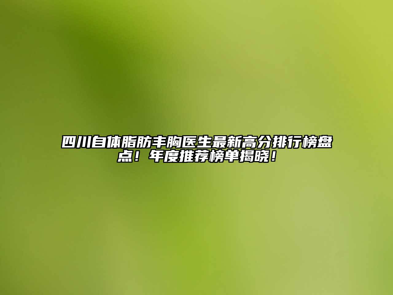 四川自体脂肪丰胸医生最新高分排行榜盘点！年度推荐榜单揭晓！