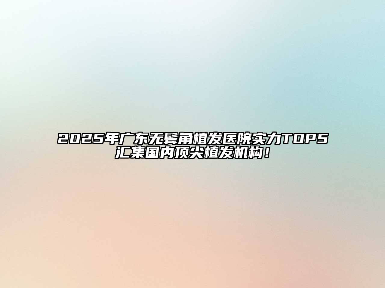2025年广东无鬓角植发医院实力TOP5汇集国内顶尖植发机构！