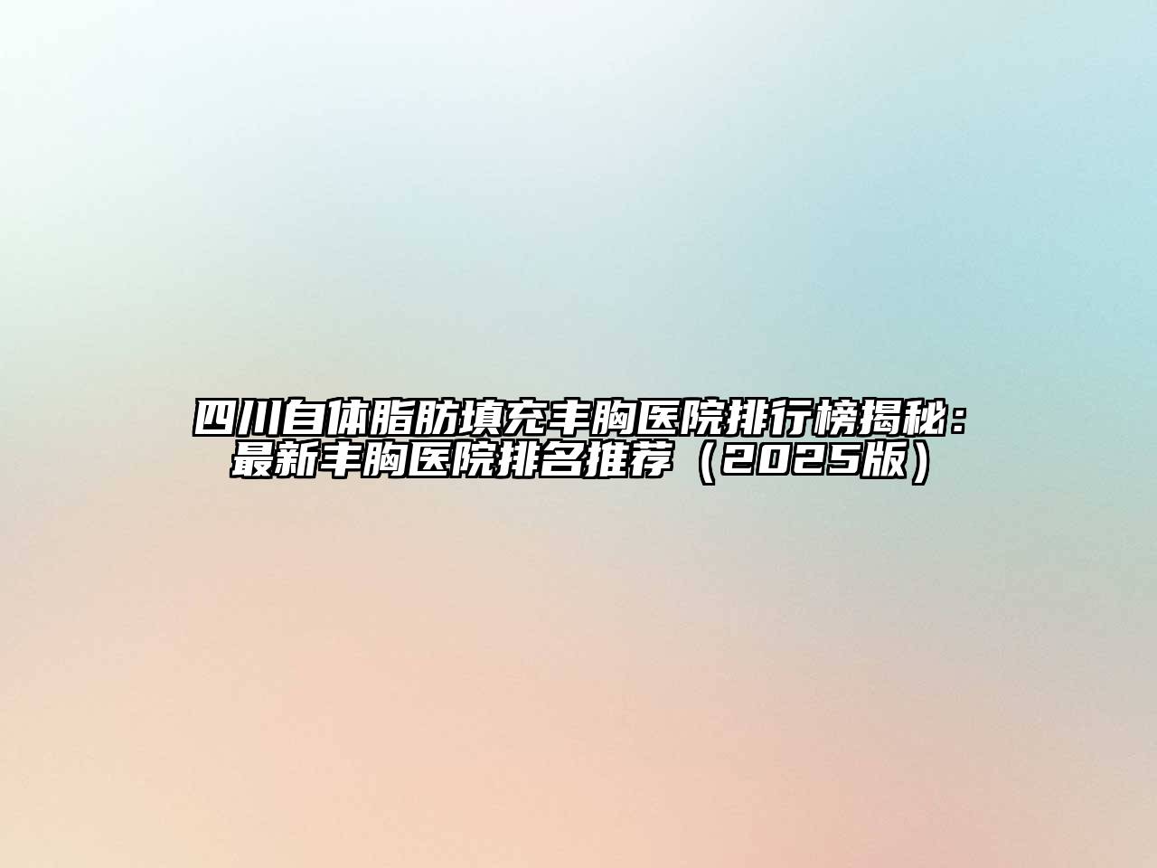 四川自体脂肪填充丰胸医院排行榜揭秘：最新丰胸医院排名推荐2025年
