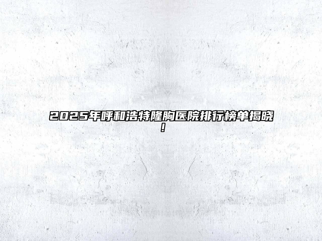 2025年呼和浩特隆胸医院排行榜单揭晓！
