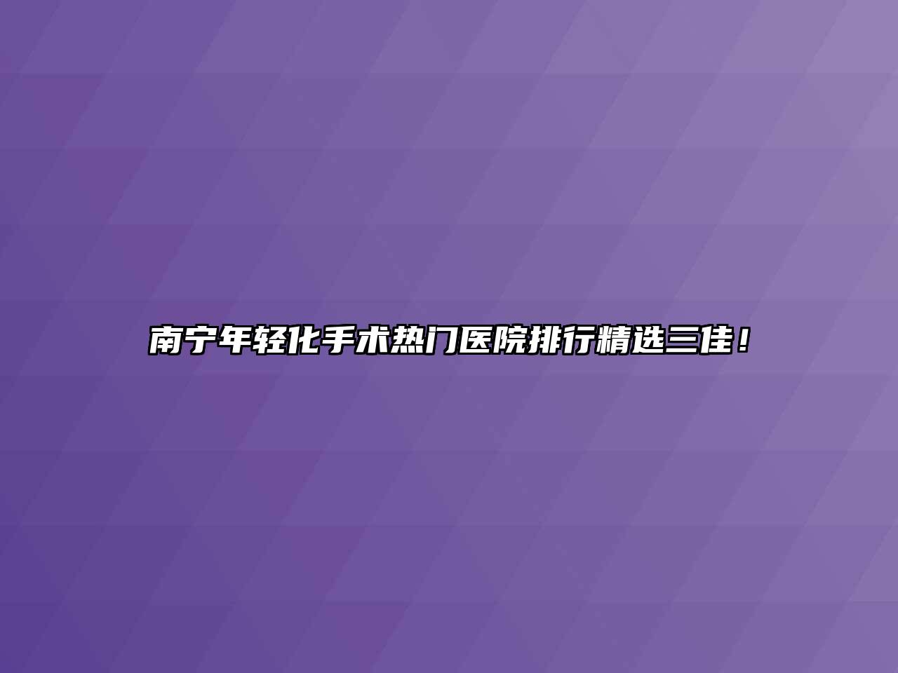 南宁年轻化手术热门医院排行精选三佳！