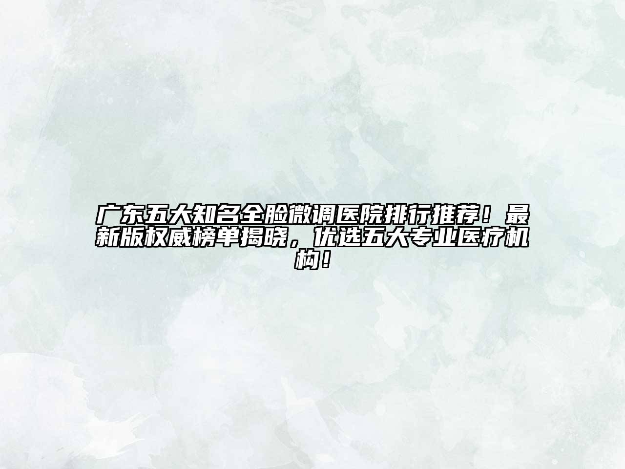 广东五大知名全脸微调医院排行推荐！最新版权威榜单揭晓，优选五大专业医疗机构！