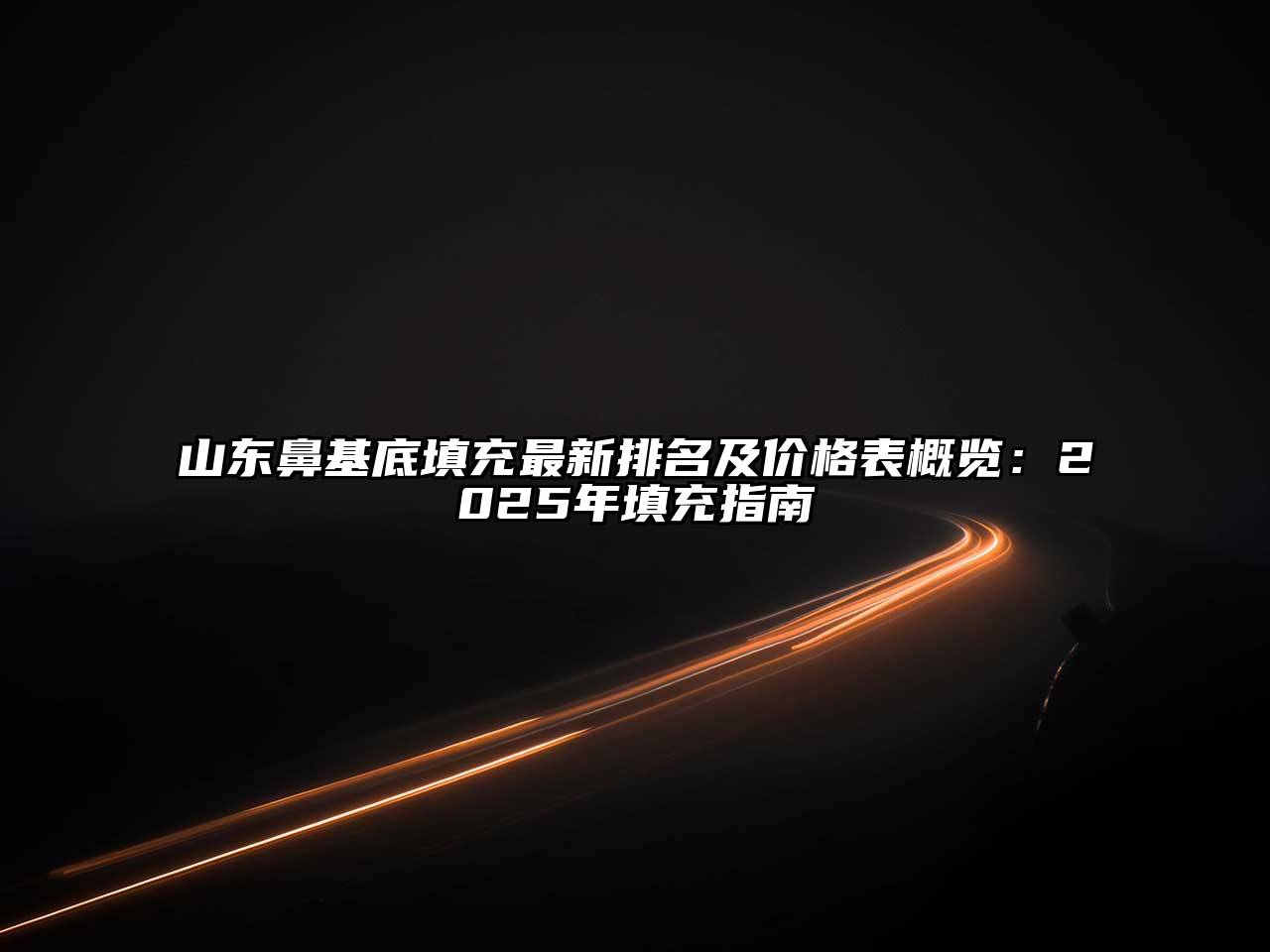 山东鼻基底填充最新排名及价格表概览：2025年填充指南