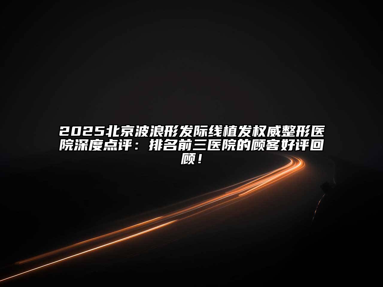 2025北京波浪形发际线植发权威整形医院深度点评：排名前三医院的顾客好评回顾！
