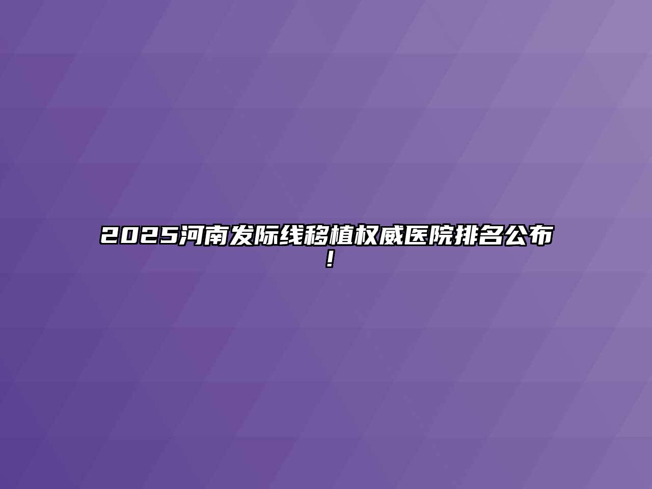 2025河南发际线移植权威医院排名公布！