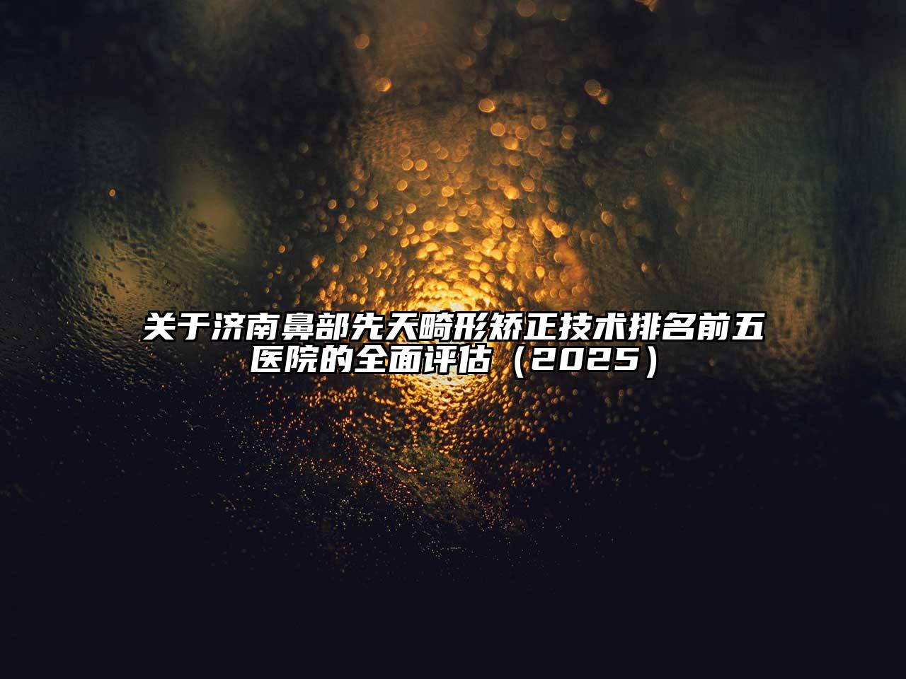 济南鼻部先天畸形矫正技术排名前五医院的全面评估2025年