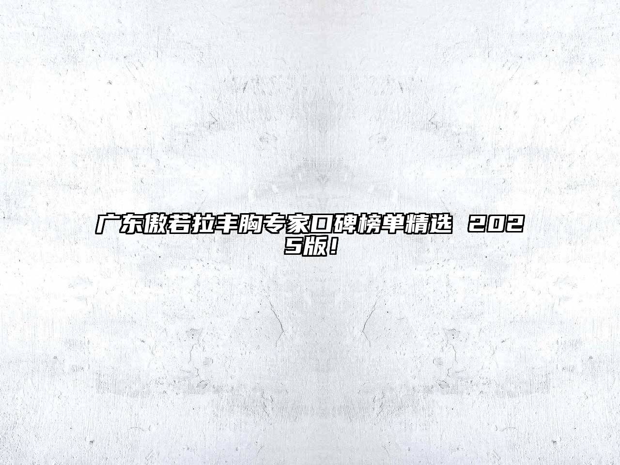 广东傲若拉丰胸专家口碑榜单精选 2025版！