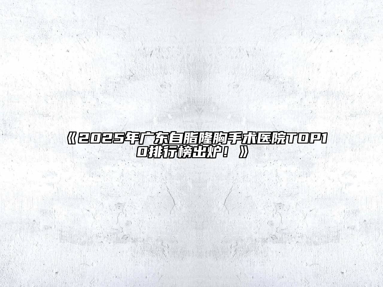 2025年广东自脂隆胸手术医院TOP10排行榜出炉！