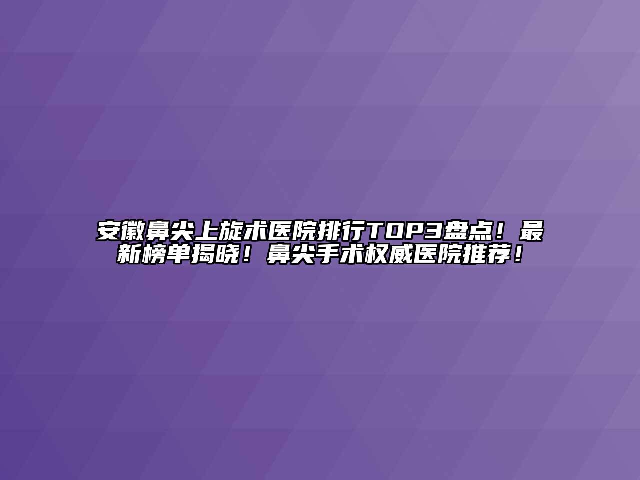 安徽鼻尖上旋术医院排行TOP3盘点！最新榜单揭晓！鼻尖手术权威医院推荐！