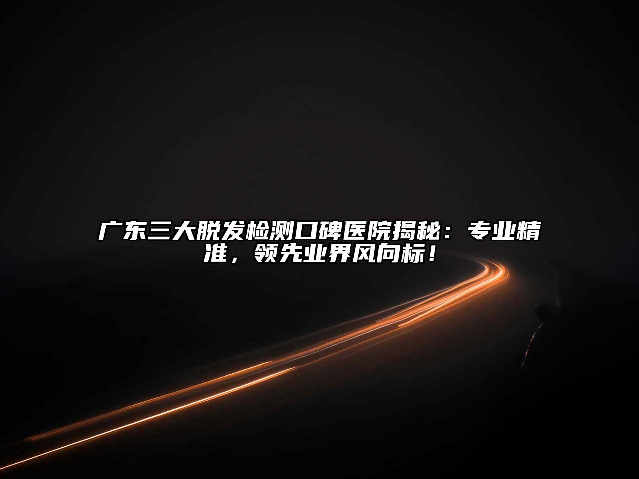 广东三大脱发检测口碑医院揭秘：专业精准，领先业界风向标！