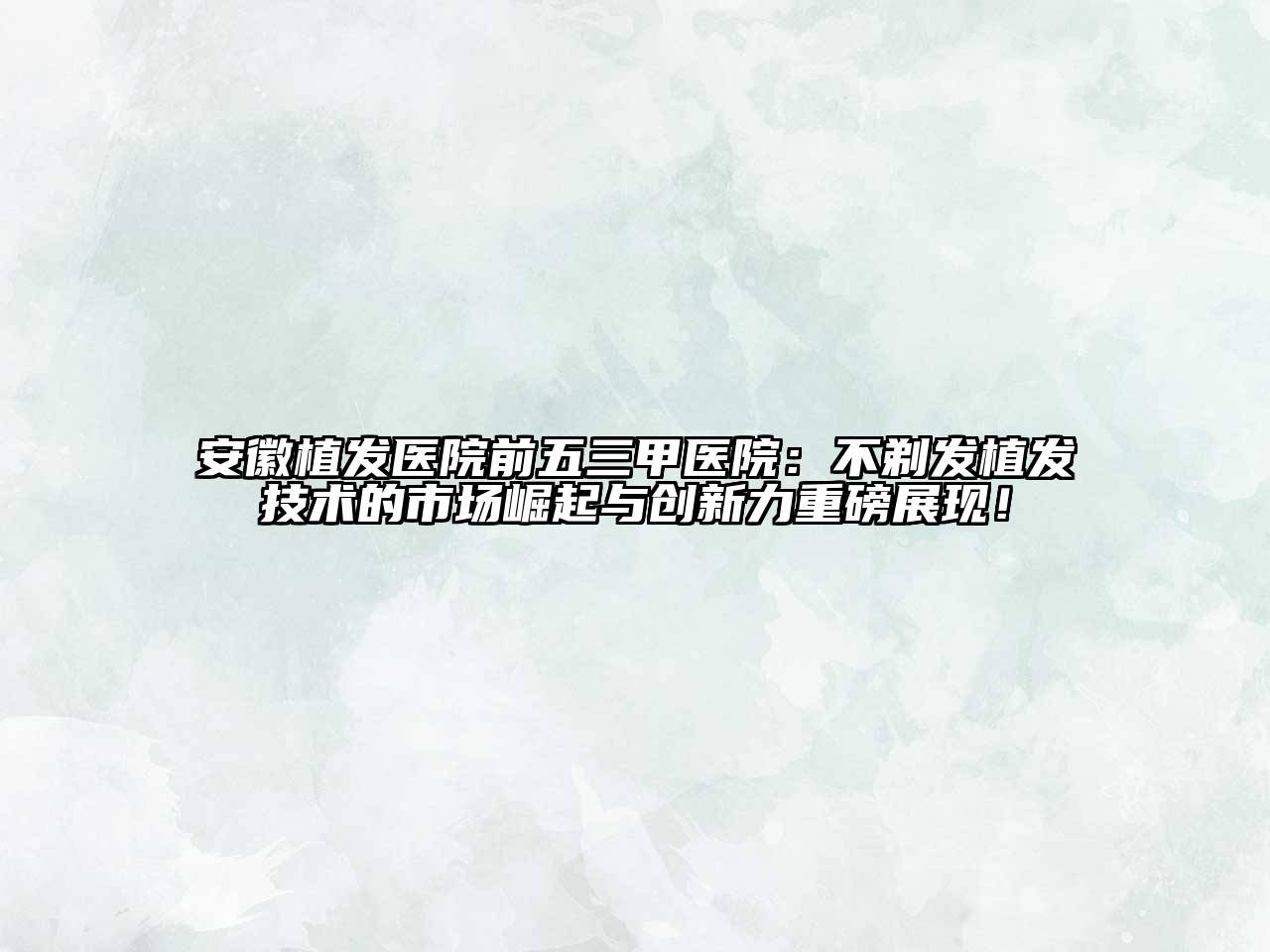 安徽植发医院前五三甲医院：不剃发植发技术的市场崛起与创新力重磅展现！