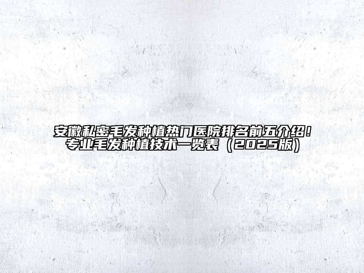 安徽私密毛发种植热门医院排名前五介绍！专业毛发种植技术一览表2025年
